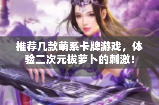 推荐几款萌系卡牌游戏，体验二次元拔萝卜的刺激！