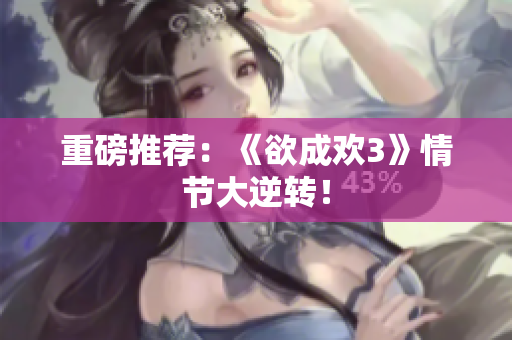 重磅推荐：《欲成欢3》情节大逆转！