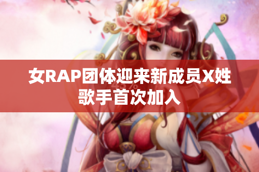 女RAP团体迎来新成员X姓歌手首次加入