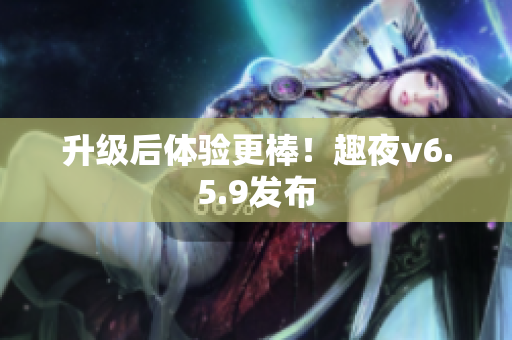 升级后体验更棒！趣夜v6.5.9发布