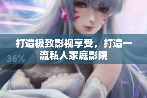 打造极致影视享受，打造一流私人家庭影院