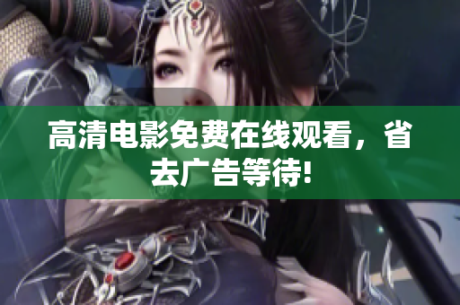 高清电影免费在线观看，省去广告等待!