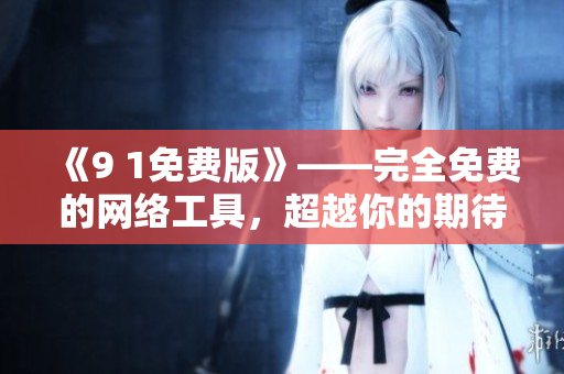 《9 1免费版》——完全免费的网络工具，超越你的期待！