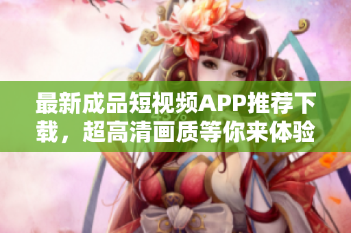 最新成品短视频APP推荐下载，超高清画质等你来体验！