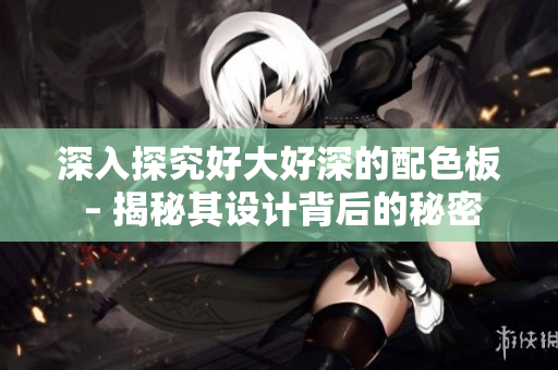 深入探究好大好深的配色板 – 揭秘其设计背后的秘密