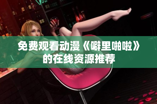 免费观看动漫《噼里啪啦》的在线资源推荐