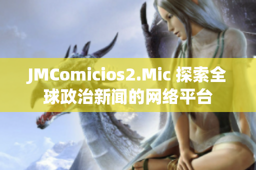 JMComicios2.Mic 探索全球政治新闻的网络平台
