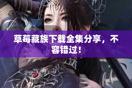 草莓藏族下载全集分享，不容错过！