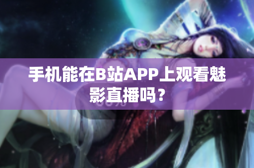 手机能在B站APP上观看魅影直播吗？