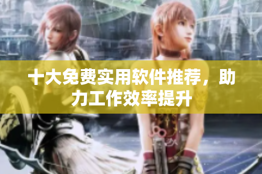 十大免费实用软件推荐，助力工作效率提升