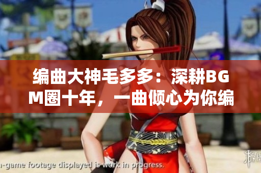 编曲大神毛多多：深耕BGM圈十年，一曲倾心为你编织