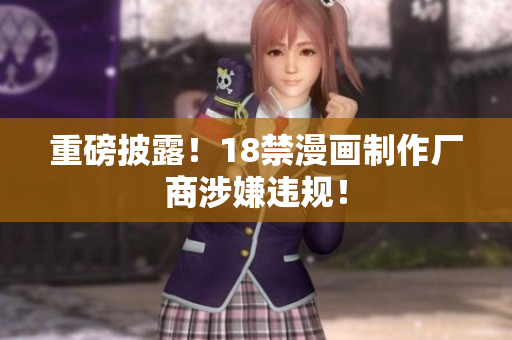 重磅披露！18禁漫画制作厂商涉嫌违规！