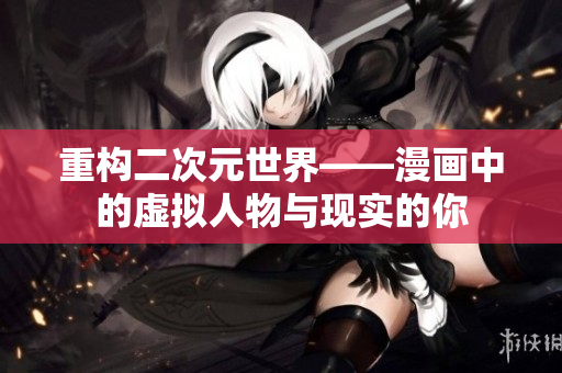 重构二次元世界——漫画中的虚拟人物与现实的你