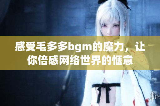 感受毛多多bgm的魔力，让你倍感网络世界的惬意