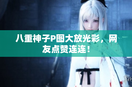 八重神子P图大放光彩，网友点赞连连！