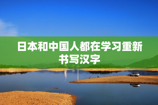 日本和中国人都在学习重新书写汉字
