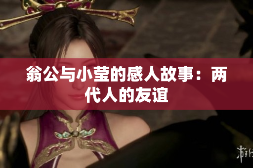 翁公与小莹的感人故事：两代人的友谊
