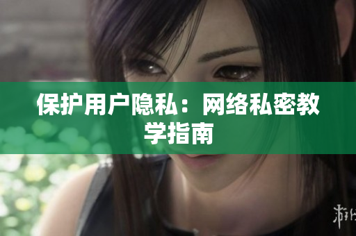 保护用户隐私：网络私密教学指南