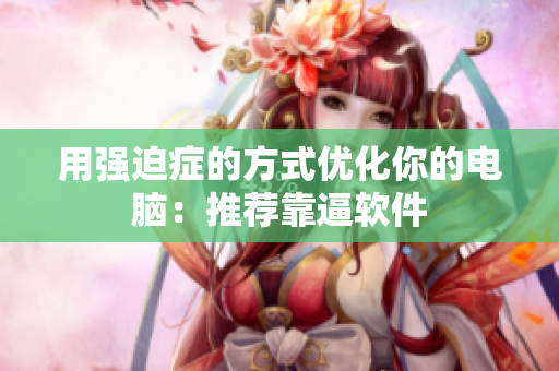 用强迫症的方式优化你的电脑：推荐靠逼软件