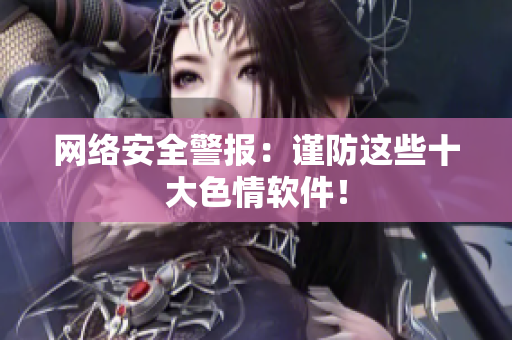 网络安全警报：谨防这些十大色情软件！