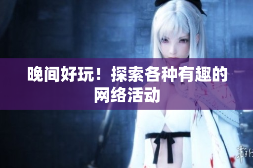 晚间好玩！探索各种有趣的网络活动