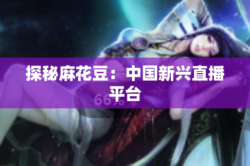 探秘麻花豆：中国新兴直播平台