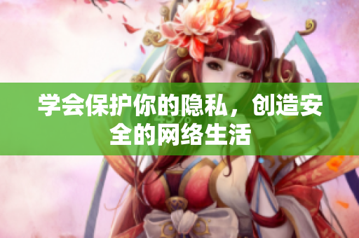 学会保护你的隐私，创造安全的网络生活