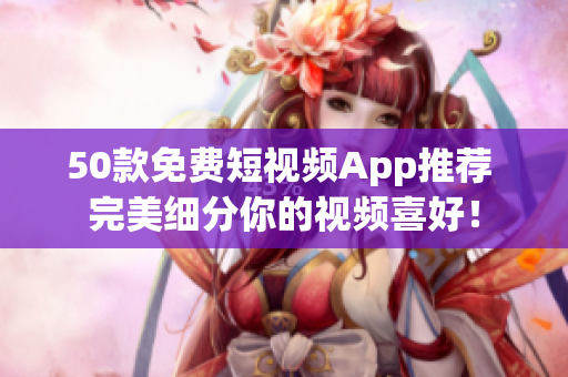 50款免费短视频App推荐 完美细分你的视频喜好！