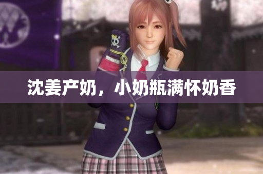 沈姜产奶，小奶瓶满怀奶香