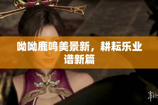 呦呦鹿鸣美景新，耕耘乐业谱新篇