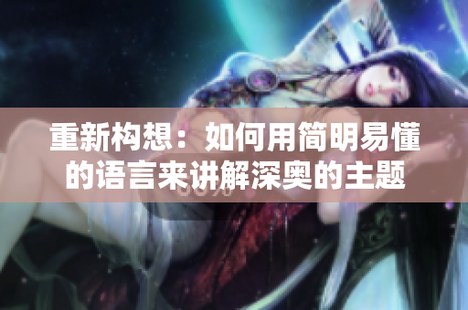 重新构想：如何用简明易懂的语言来讲解深奥的主题