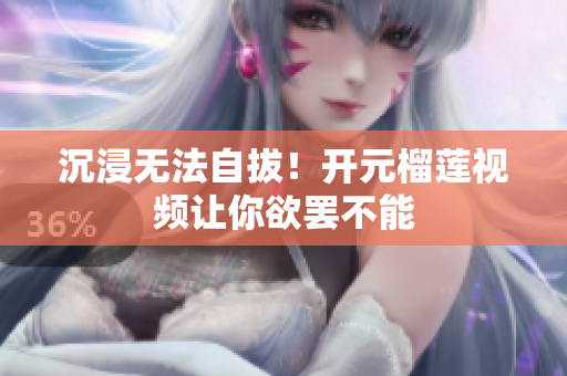 沉浸无法自拔！开元榴莲视频让你欲罢不能