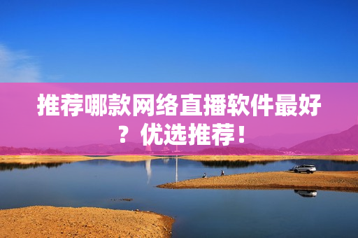 推荐哪款网络直播软件最好？优选推荐！