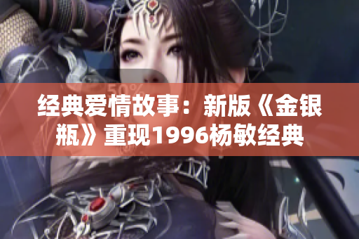 经典爱情故事：新版《金银瓶》重现1996杨敏经典