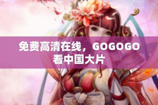 免费高清在线，GOGOGO看中国大片