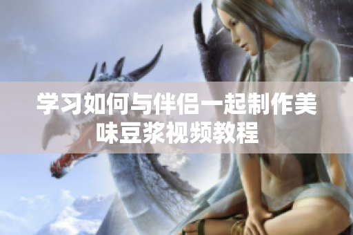 学习如何与伴侣一起制作美味豆浆视频教程