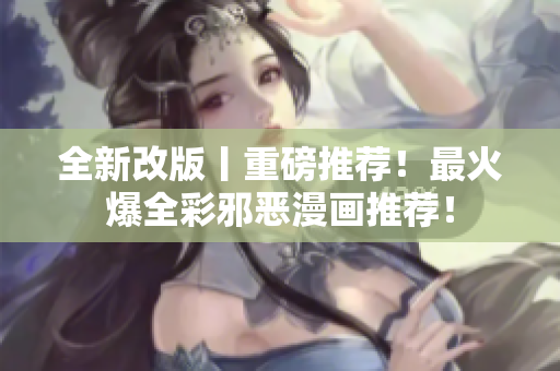 全新改版丨重磅推荐！最火爆全彩邪恶漫画推荐！