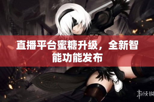 直播平台蜜糖升级，全新智能功能发布