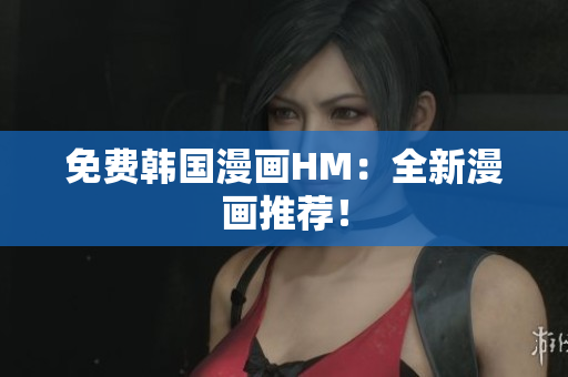 免费韩国漫画HM：全新漫画推荐！