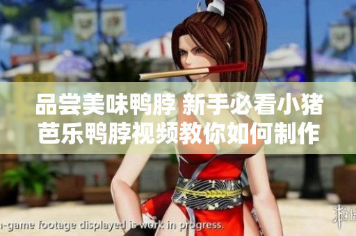 品尝美味鸭脖 新手必看小猪芭乐鸭脖视频教你如何制作
