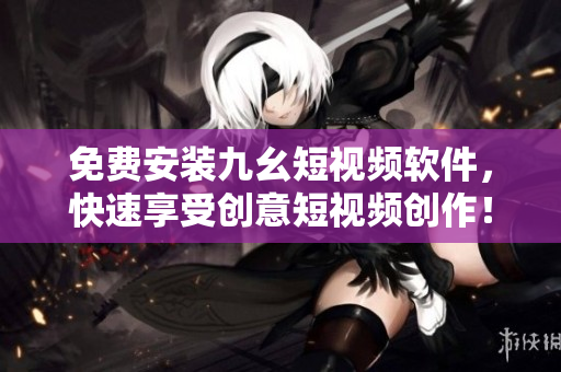 免费安装九幺短视频软件，快速享受创意短视频创作！
