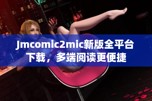Jmcomic2mic新版全平台下载，多端阅读更便捷