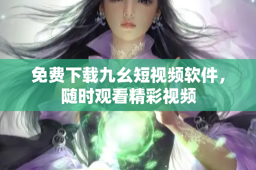 免费下载九幺短视频软件，随时观看精彩视频