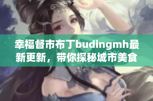 幸福督市布丁budingmh最新更新，带你探秘城市美食！