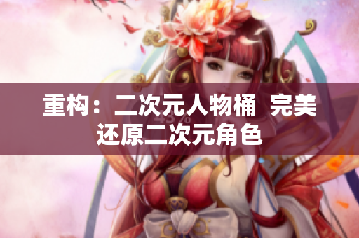 重构：二次元人物桶  完美还原二次元角色