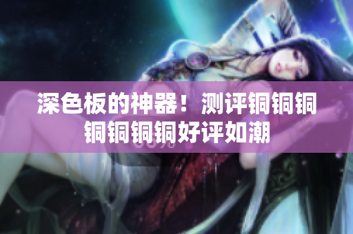 深色板的神器！测评铜铜铜铜铜铜铜好评如潮