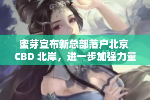蜜芽宣布新总部落户北京 CBD 北岸，进一步加强力量