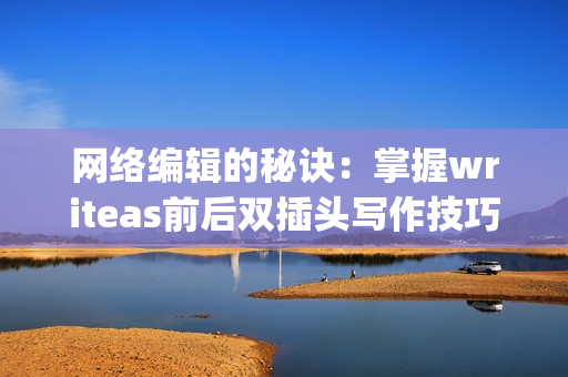 网络编辑的秘诀：掌握writeas前后双插头写作技巧)