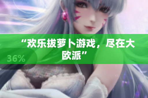 “欢乐拔萝卜游戏，尽在大欧派”