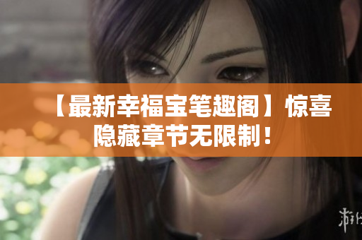 【最新幸福宝笔趣阁】惊喜隐藏章节无限制！